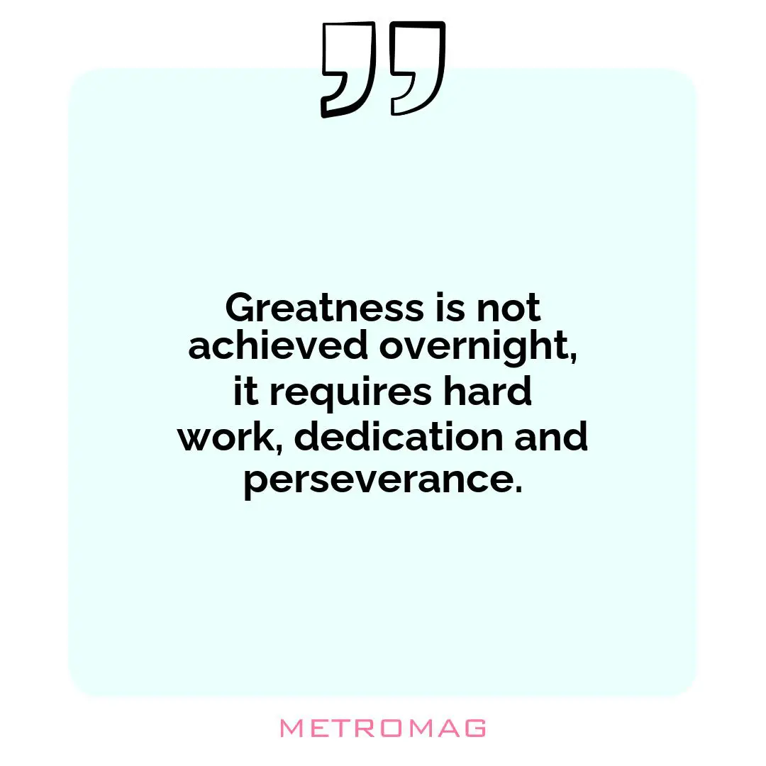 Greatness is not achieved overnight, it requires hard work, dedication and perseverance.
