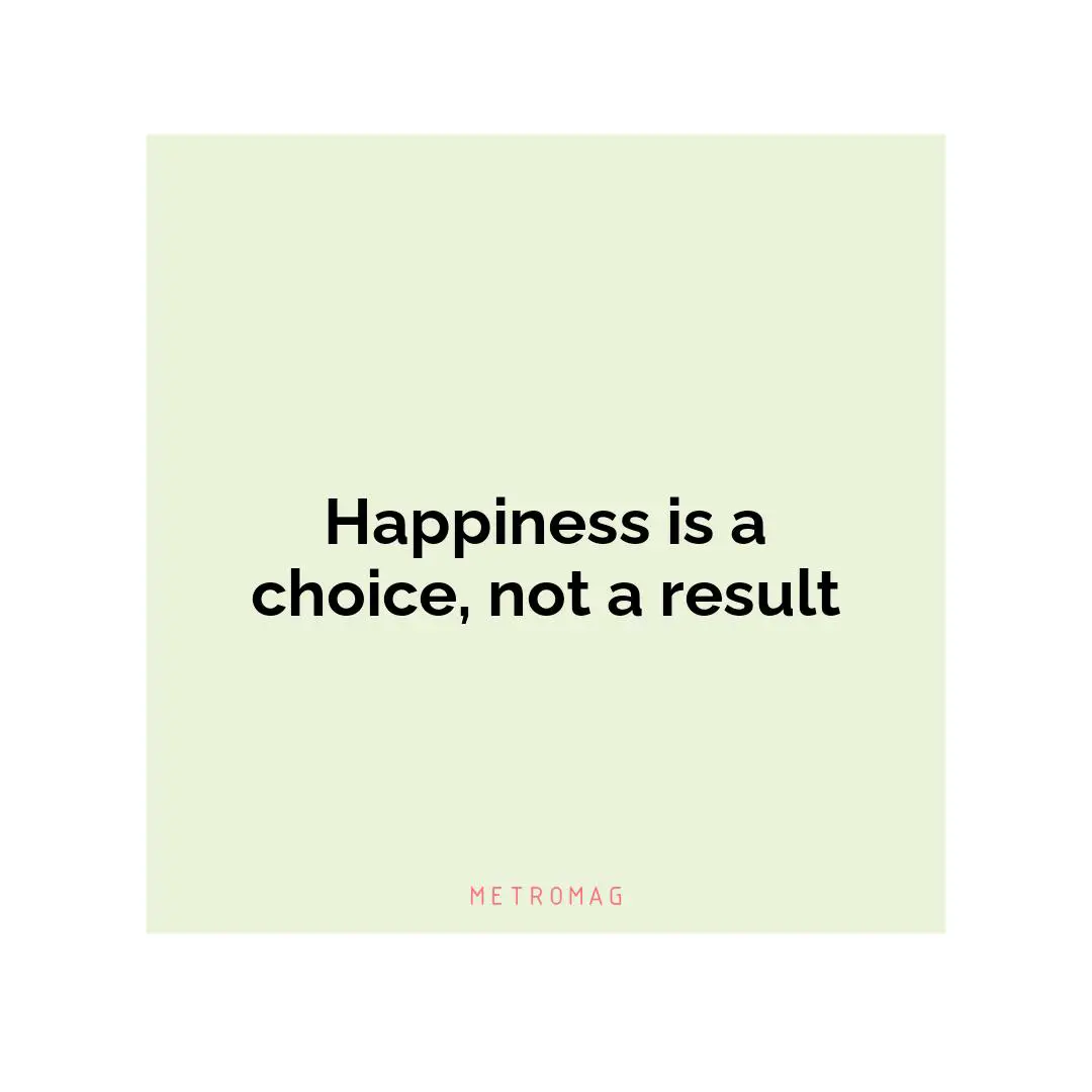 Happiness is a choice, not a result