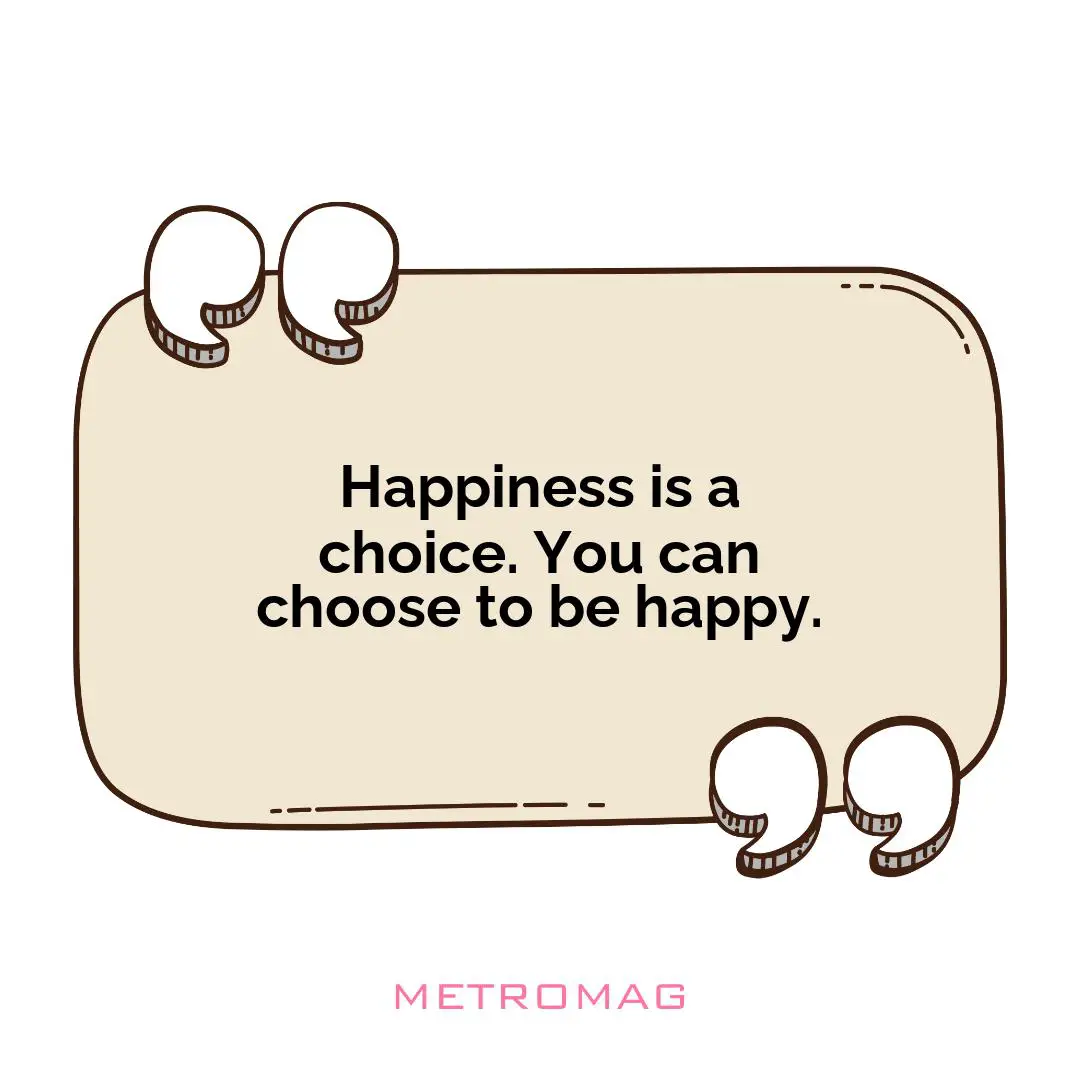 Happiness is a choice. You can choose to be happy.