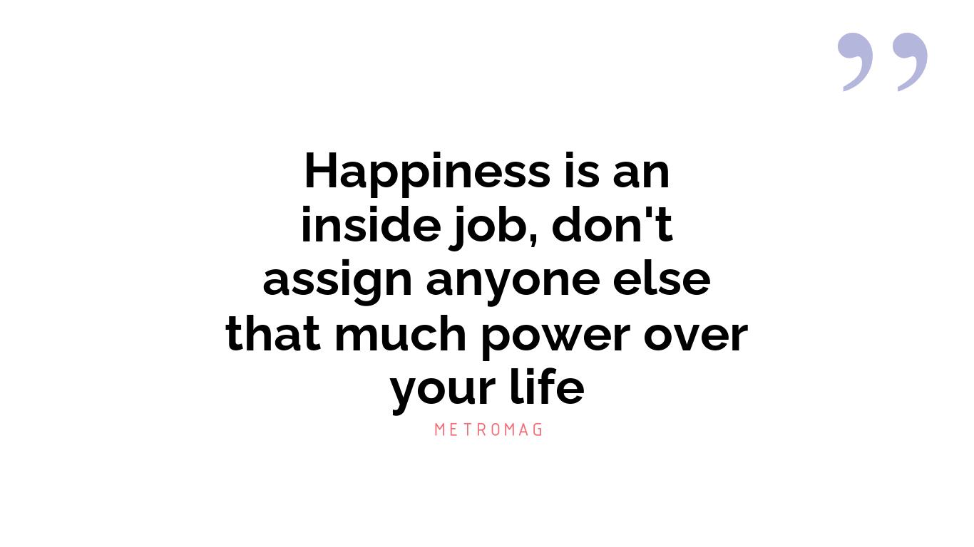 Happiness is an inside job, don't assign anyone else that much power over your life