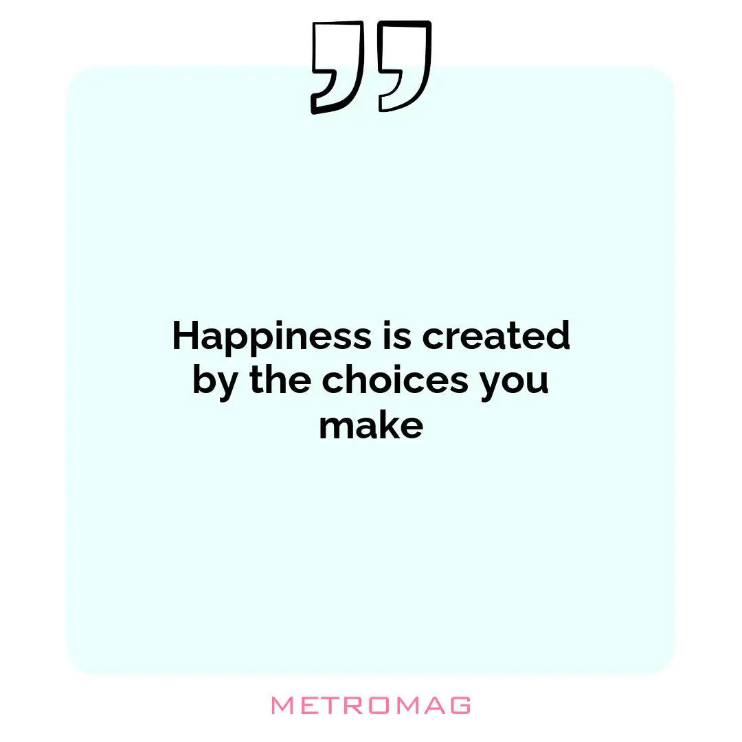 Happiness is created by the choices you make