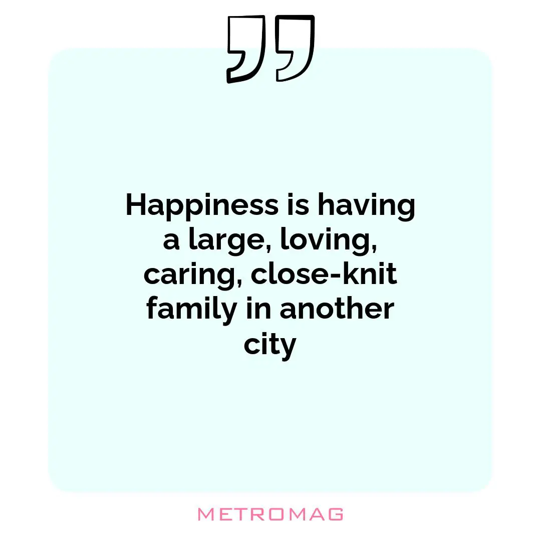 Happiness is having a large, loving, caring, close-knit family in another city