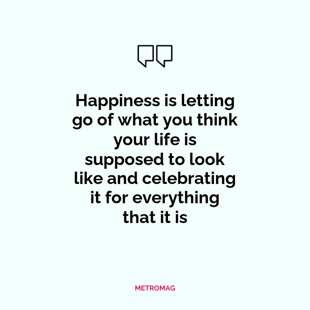 Happiness is letting go of what you think your life is supposed to look like and celebrating it for everything that it is
