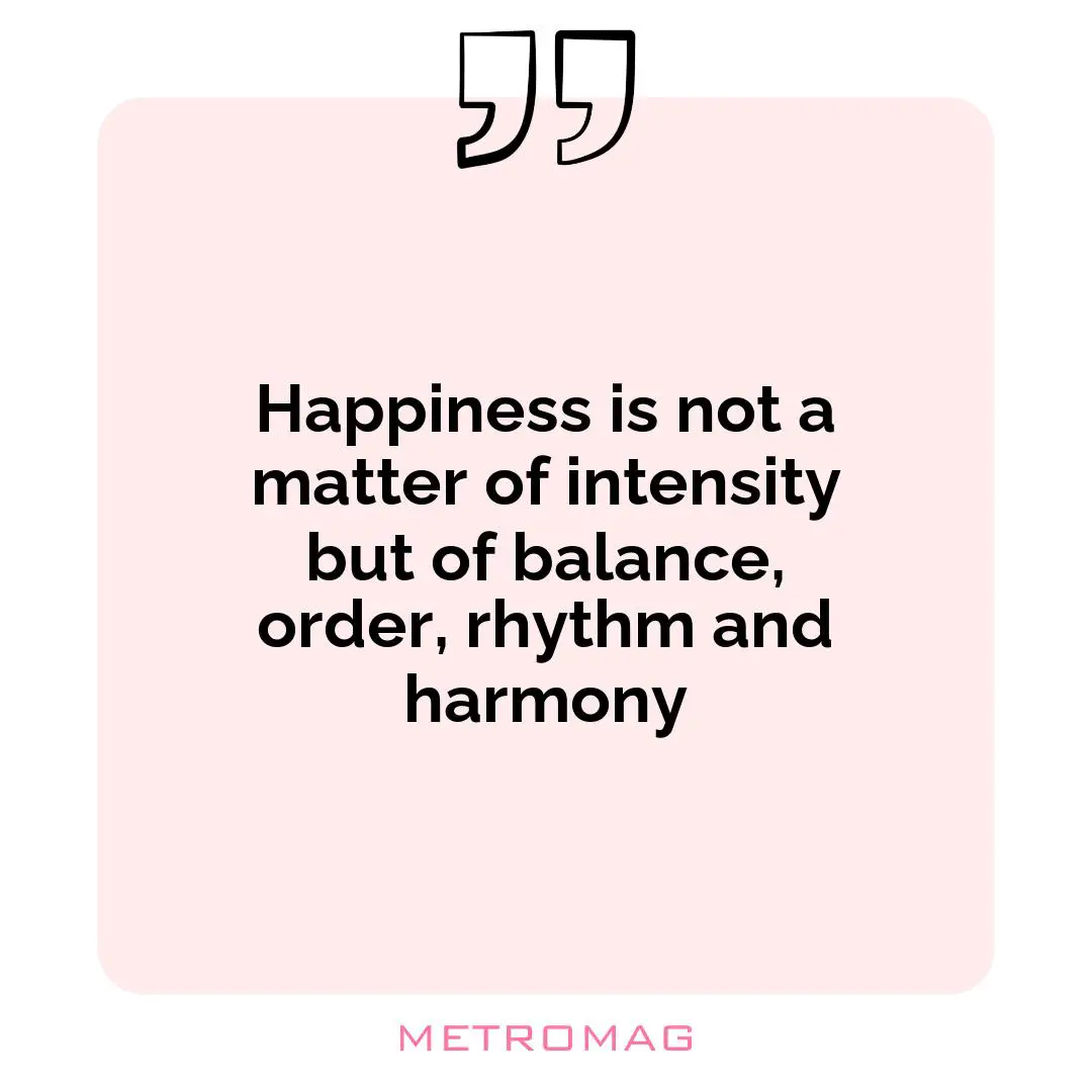 Happiness is not a matter of intensity but of balance, order, rhythm and harmony