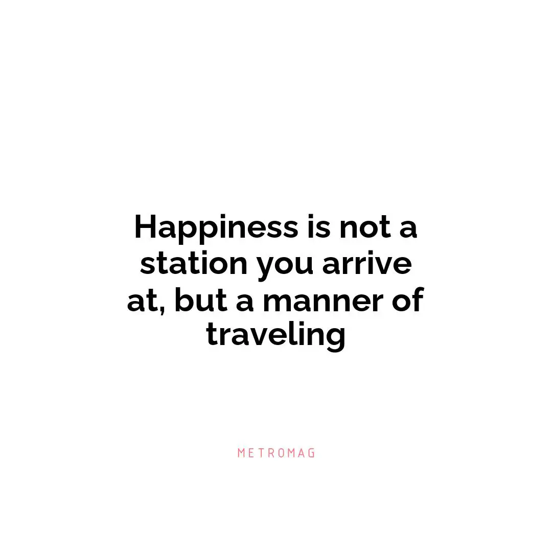 Happiness is not a station you arrive at, but a manner of traveling