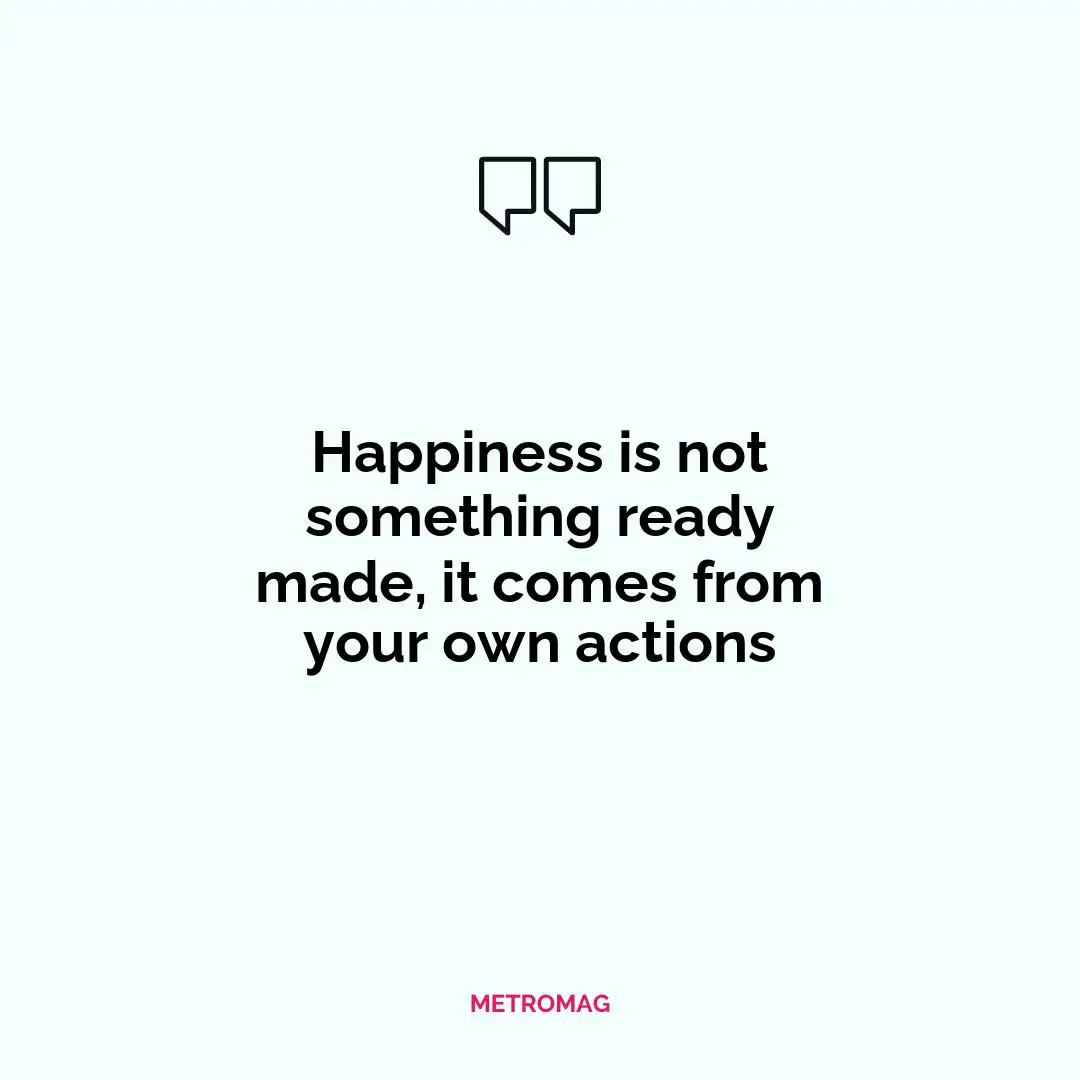 Happiness is not something ready made, it comes from your own actions