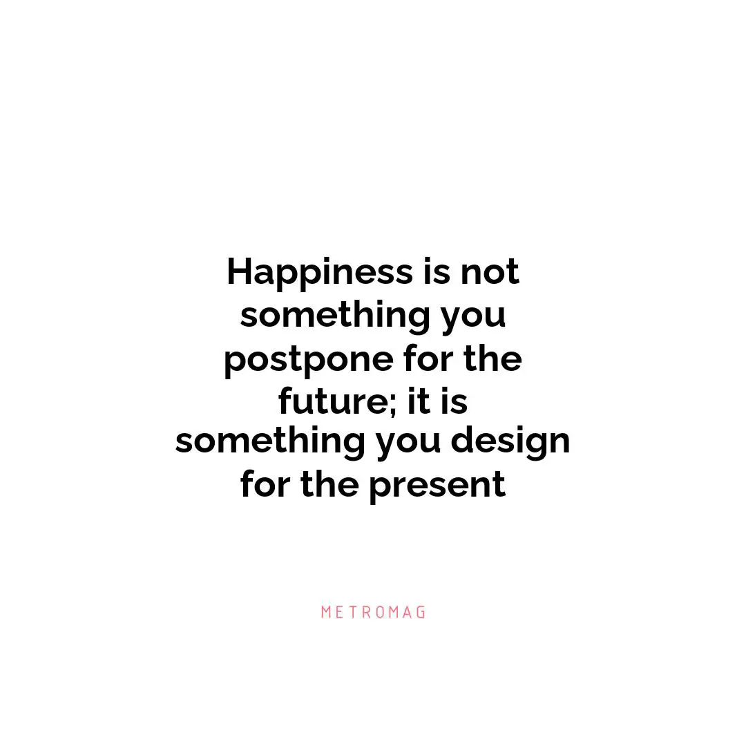 Happiness is not something you postpone for the future; it is something you design for the present