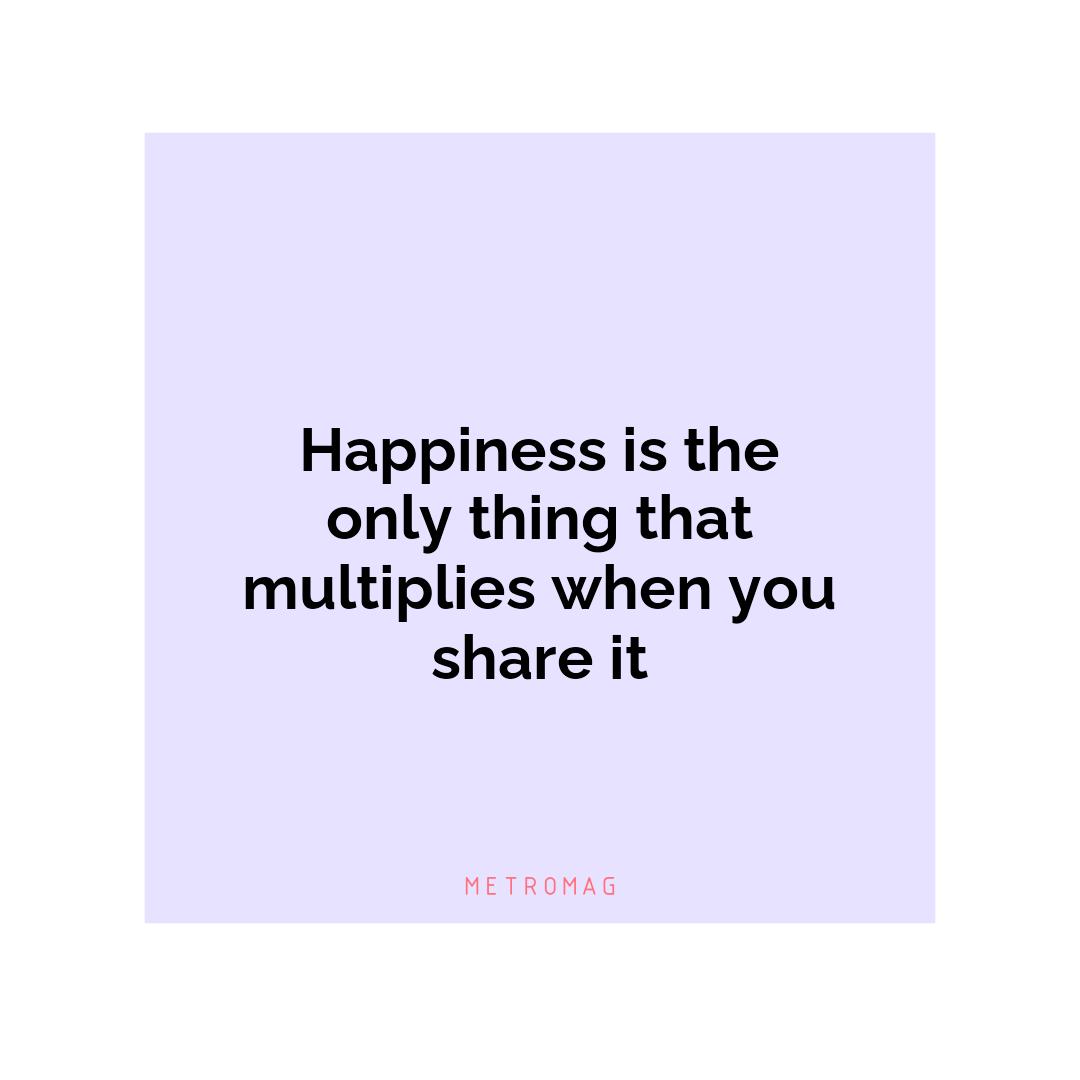 Happiness is the only thing that multiplies when you share it