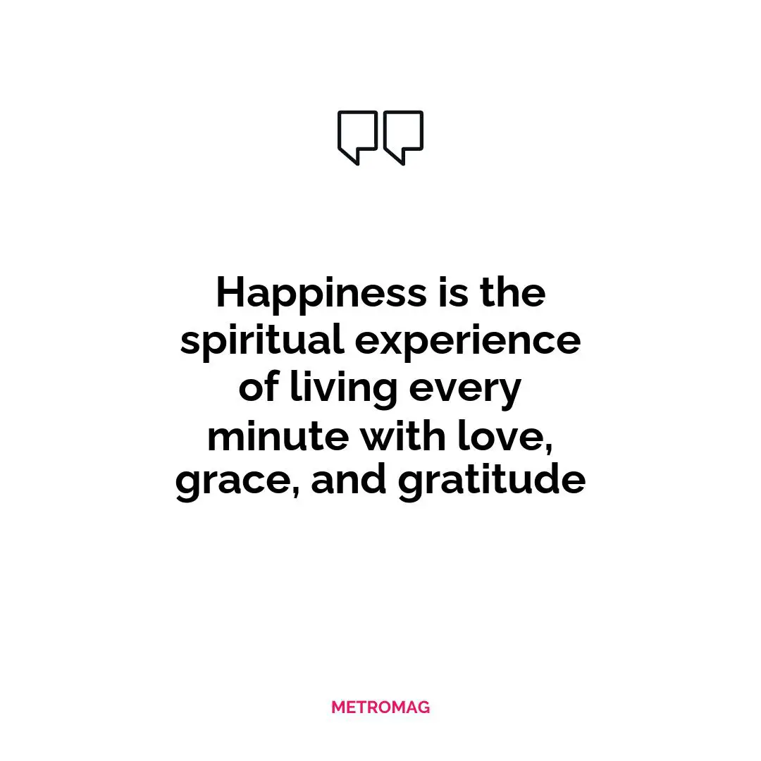 Happiness is the spiritual experience of living every minute with love, grace, and gratitude