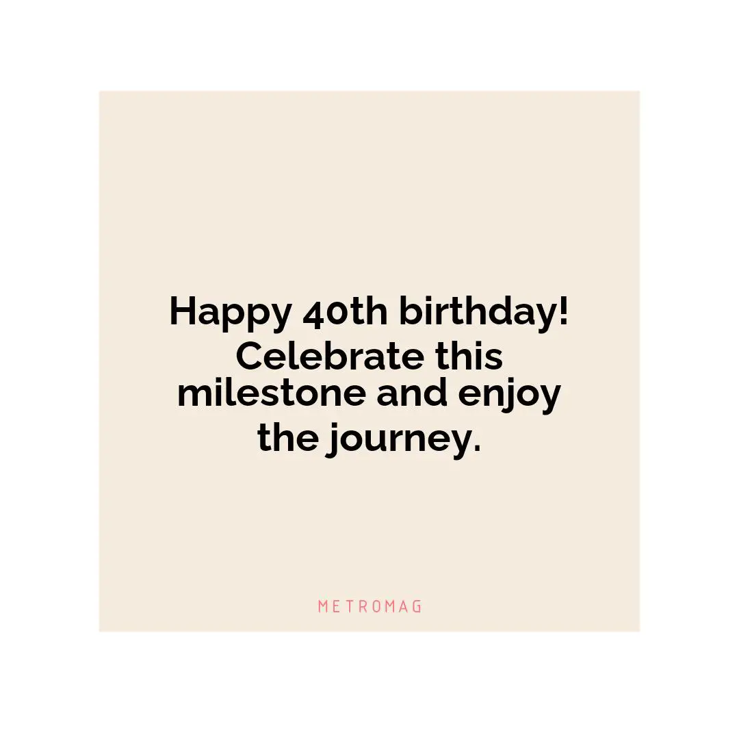 Happy 40th birthday! Celebrate this milestone and enjoy the journey.