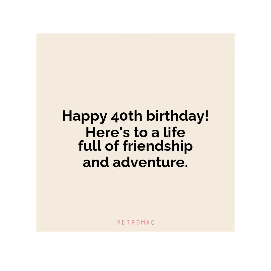Happy 40th birthday! Here's to a life full of friendship and adventure.
