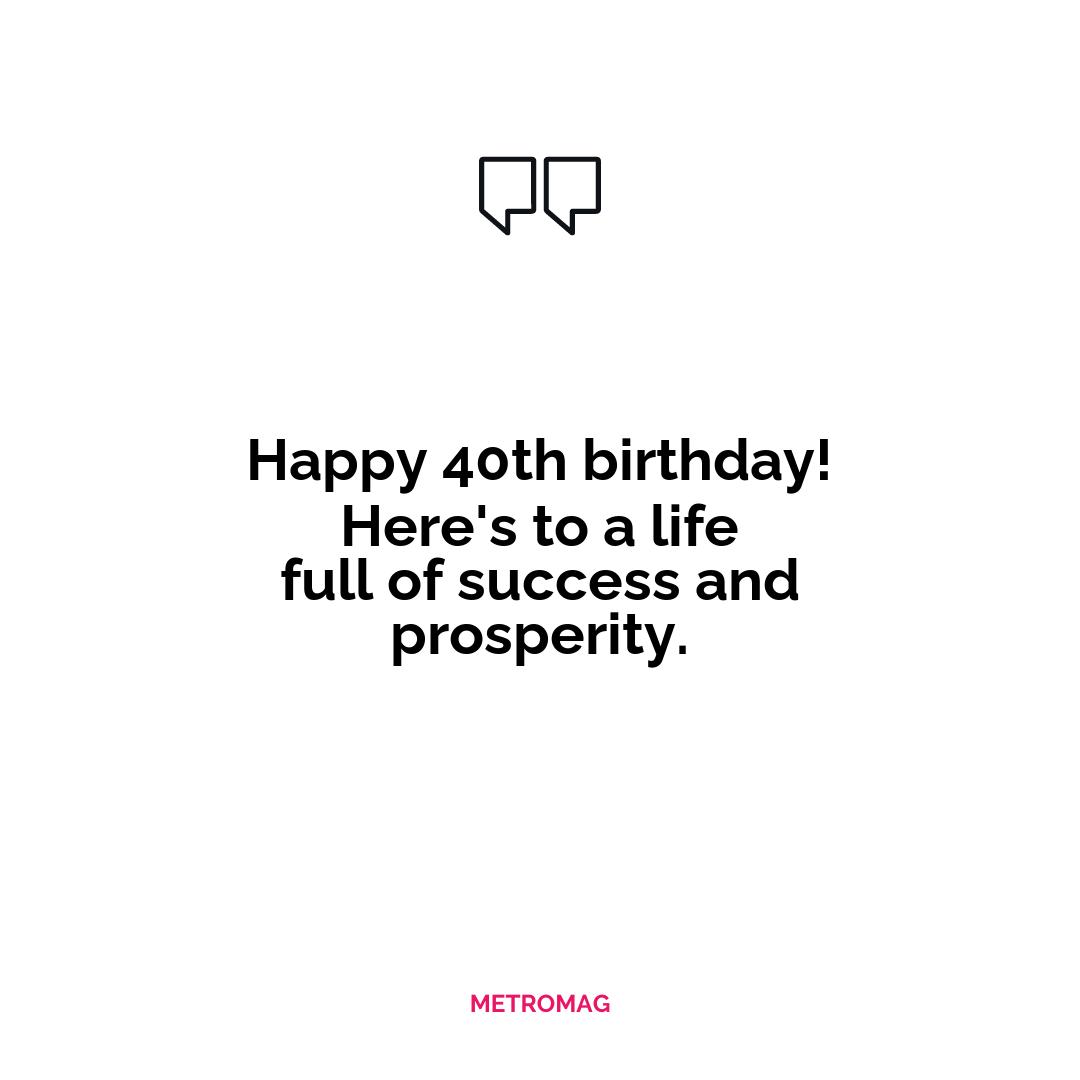 Happy 40th birthday! Here's to a life full of success and prosperity.