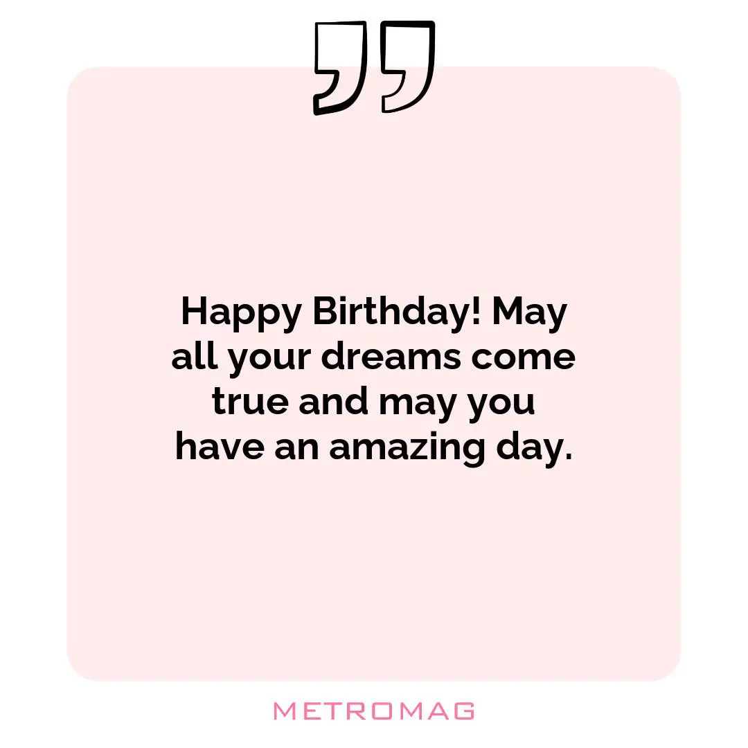 Happy Birthday! May all your dreams come true and may you have an amazing day.
