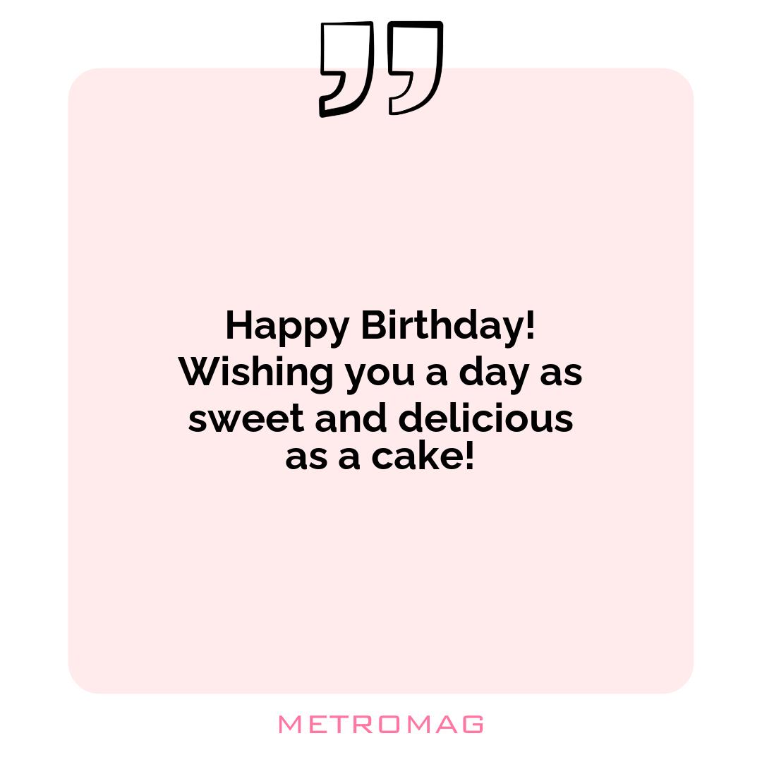 Happy Birthday! Wishing you a day as sweet and delicious as a cake!