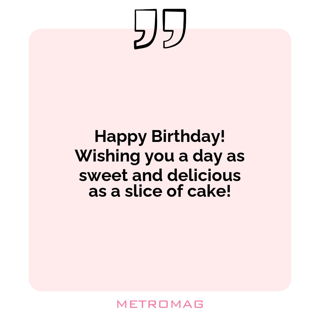 Happy Birthday! Wishing you a day as sweet and delicious as a slice of cake!