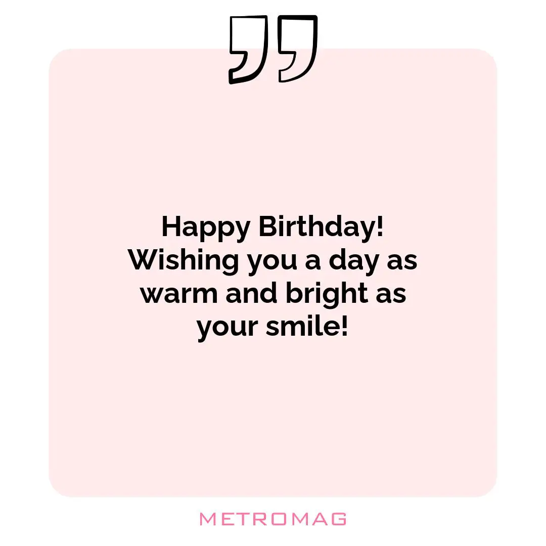 Happy Birthday! Wishing you a day as warm and bright as your smile!