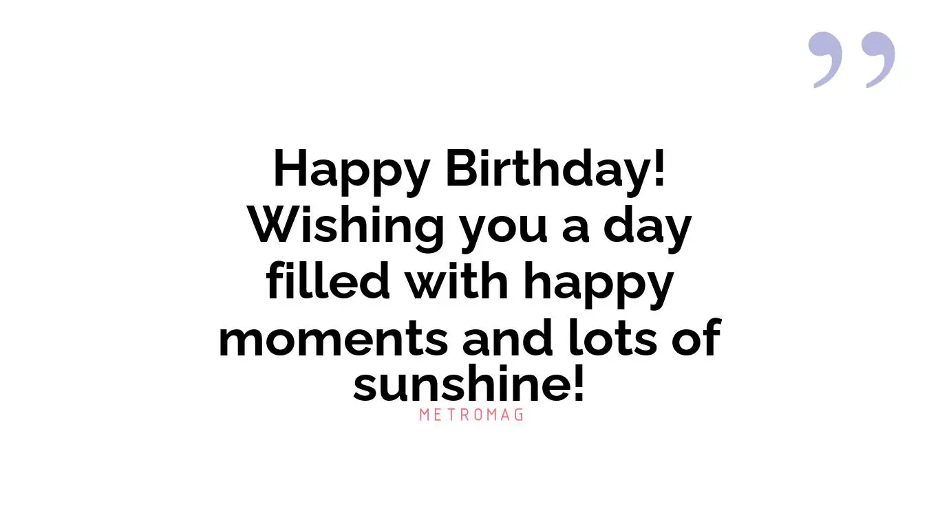 Happy Birthday! Wishing you a day filled with happy moments and lots of sunshine!