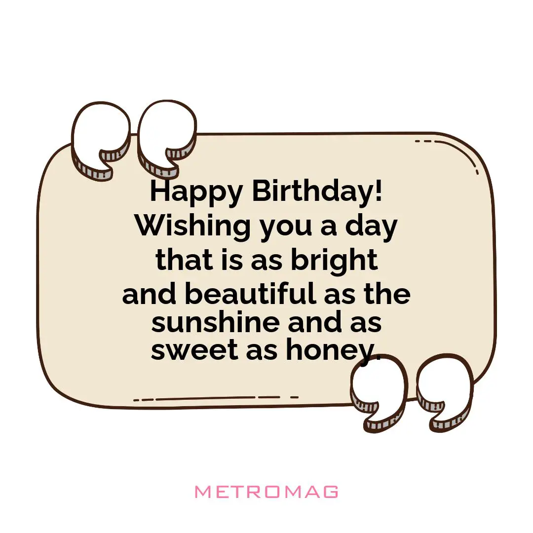 Happy Birthday! Wishing you a day that is as bright and beautiful as the sunshine and as sweet as honey.