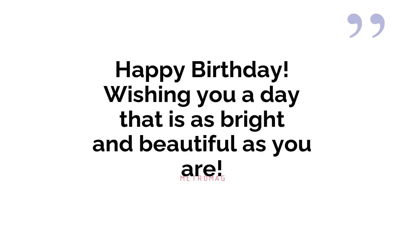 Happy Birthday! Wishing you a day that is as bright and beautiful as you are!