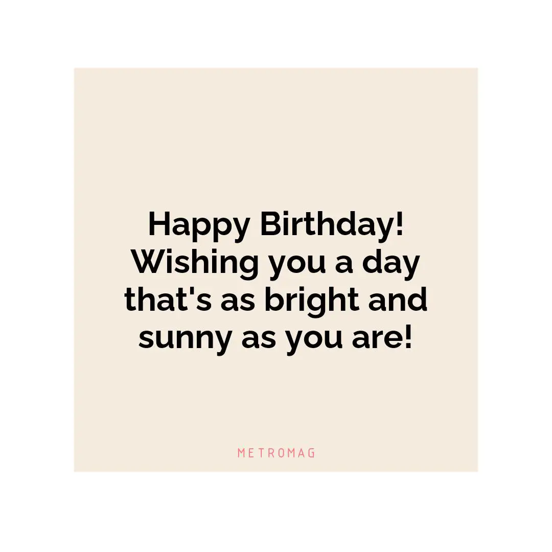 Happy Birthday! Wishing you a day that's as bright and sunny as you are!