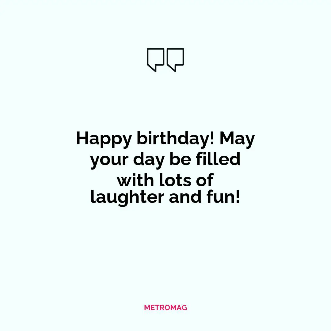 Happy birthday! May your day be filled with lots of laughter and fun!