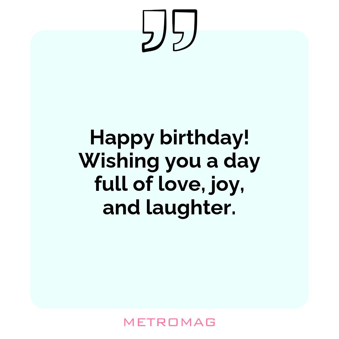 Happy birthday! Wishing you a day full of love, joy, and laughter.