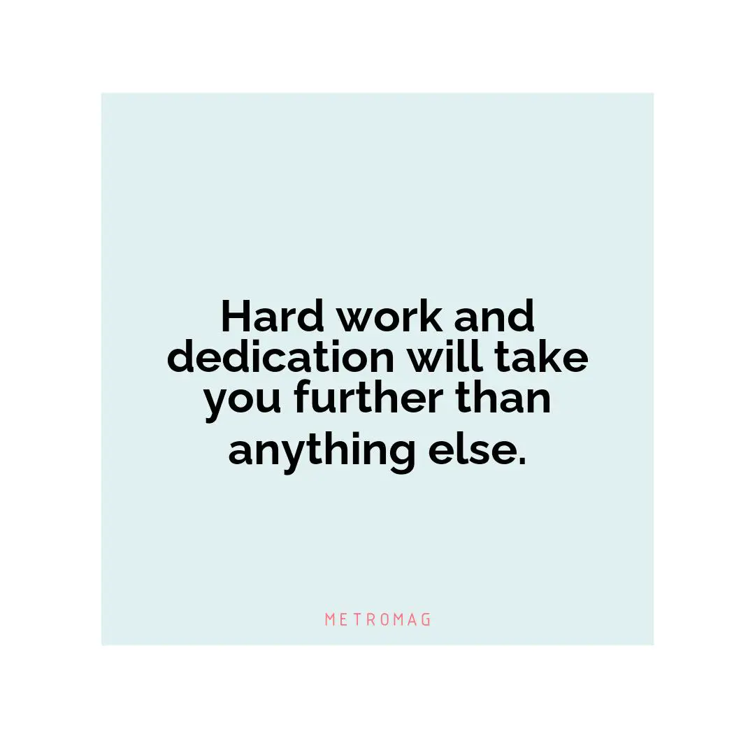 Hard work and dedication will take you further than anything else.