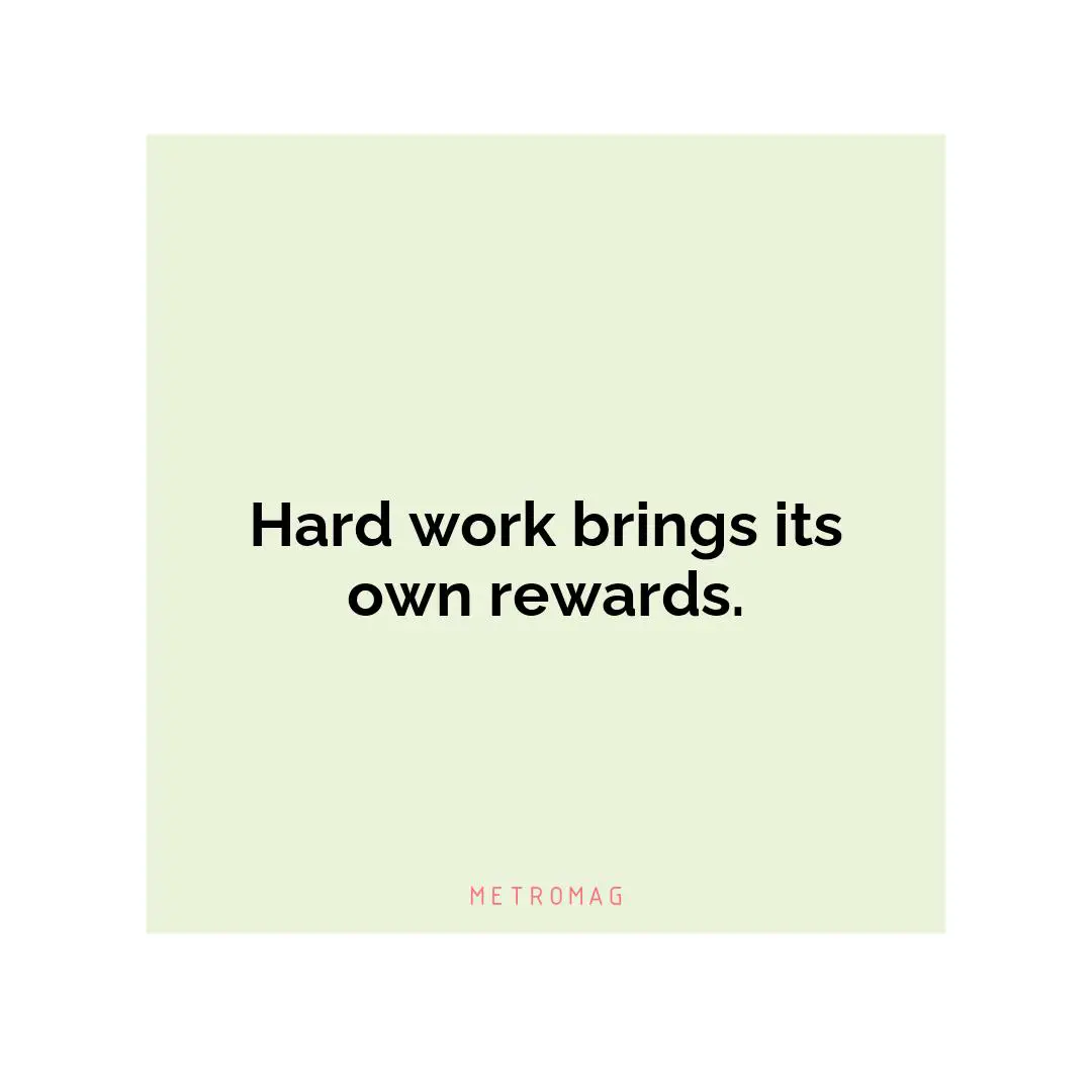 Hard work brings its own rewards.