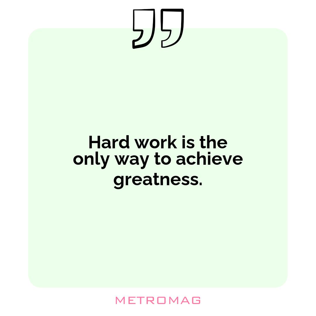 Hard work is the only way to achieve greatness.