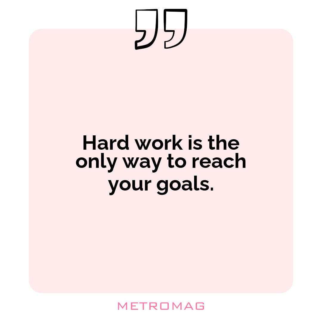 Hard work is the only way to reach your goals.