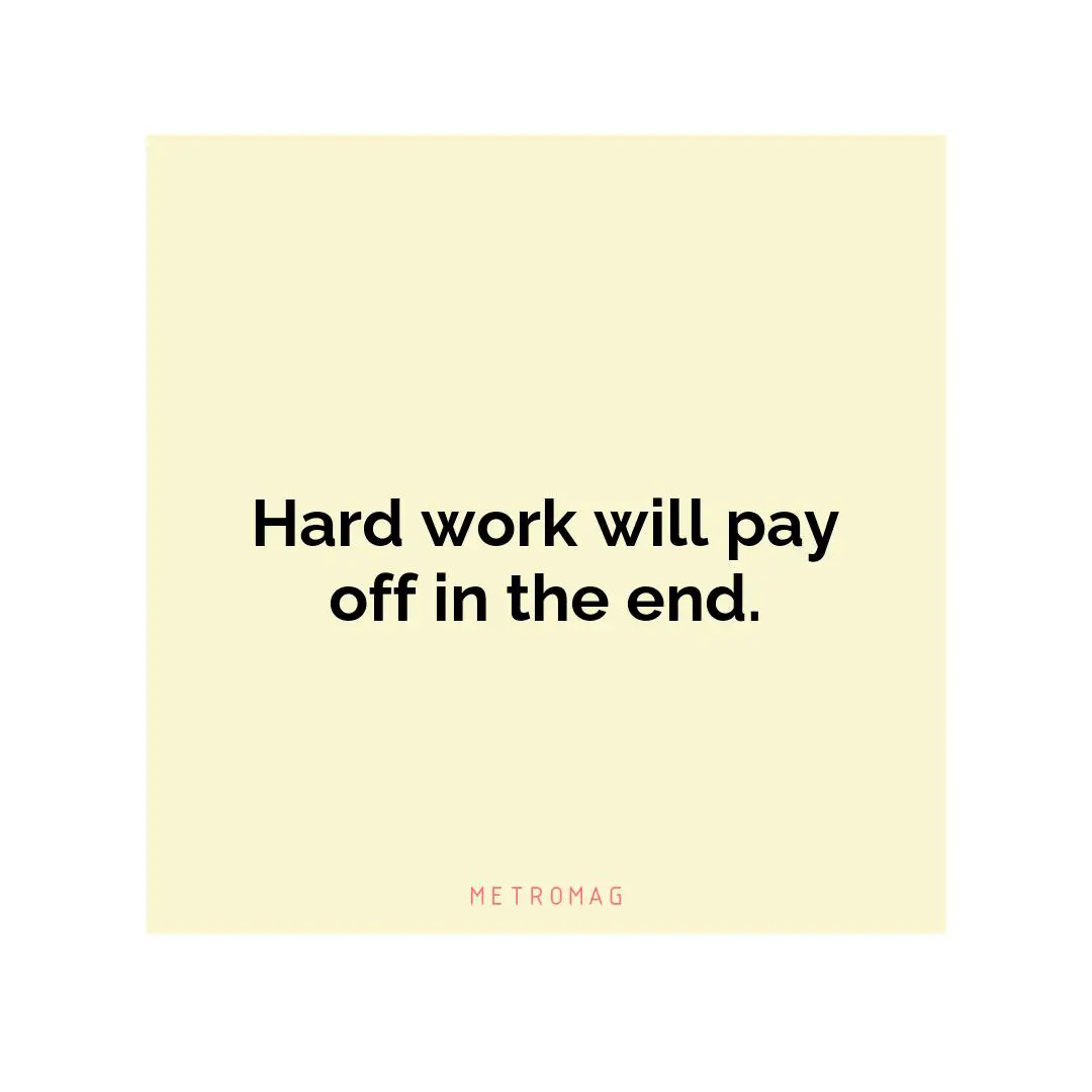 Hard work will pay off in the end.