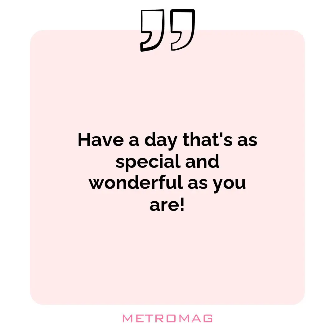 Have a day that's as special and wonderful as you are!