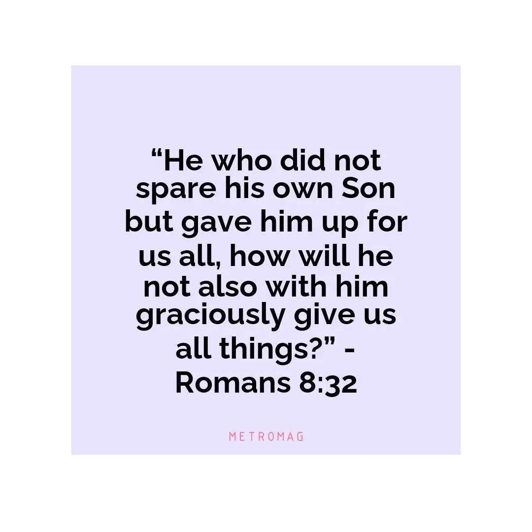 “He who did not spare his own Son but gave him up for us all, how will he not also with him graciously give us all things?” - Romans 8:32
