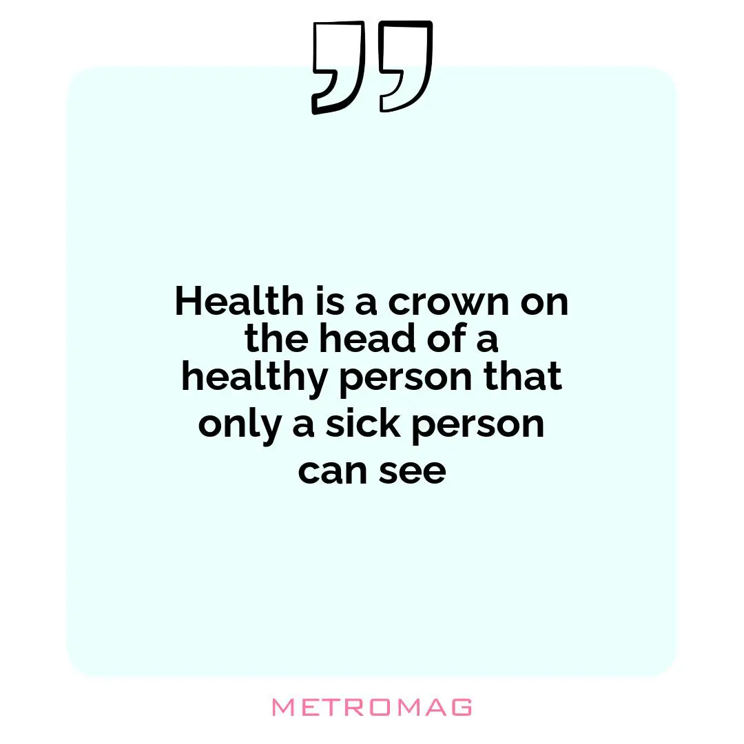 Health is a crown on the head of a healthy person that only a sick person can see