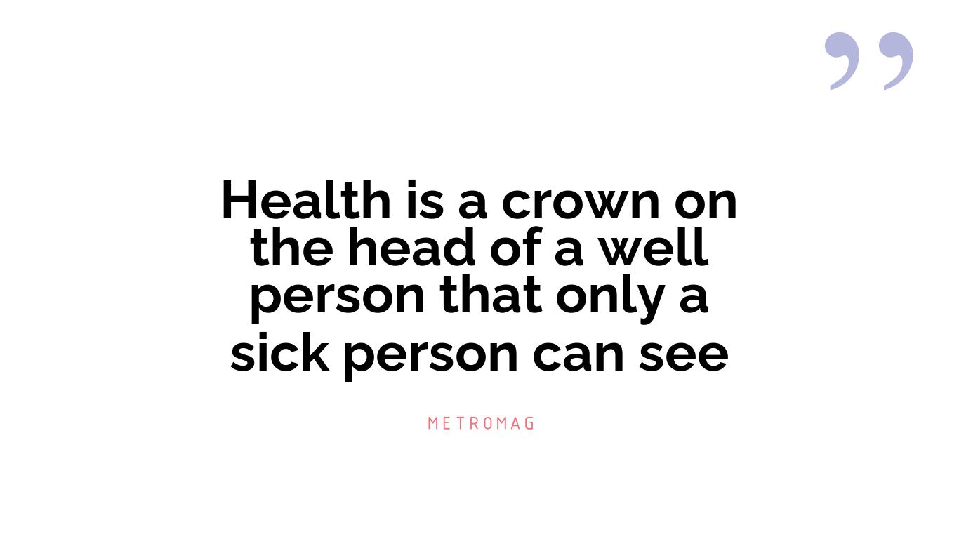 Health is a crown on the head of a well person that only a sick person can see