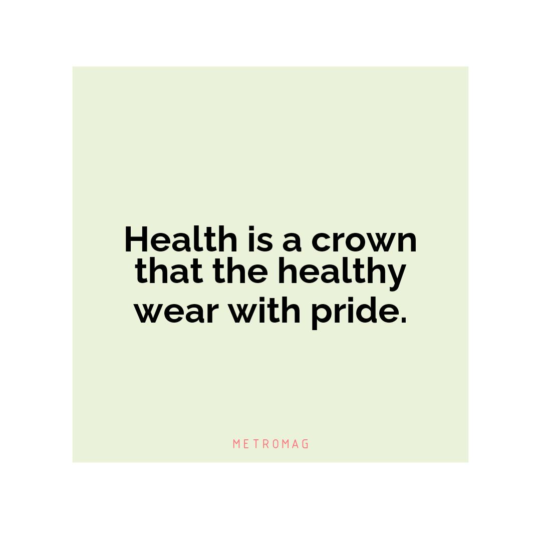 Health is a crown that the healthy wear with pride.
