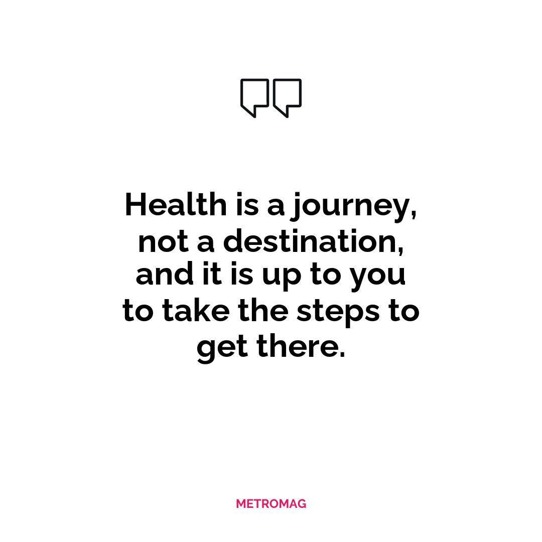 Health is a journey, not a destination, and it is up to you to take the steps to get there.