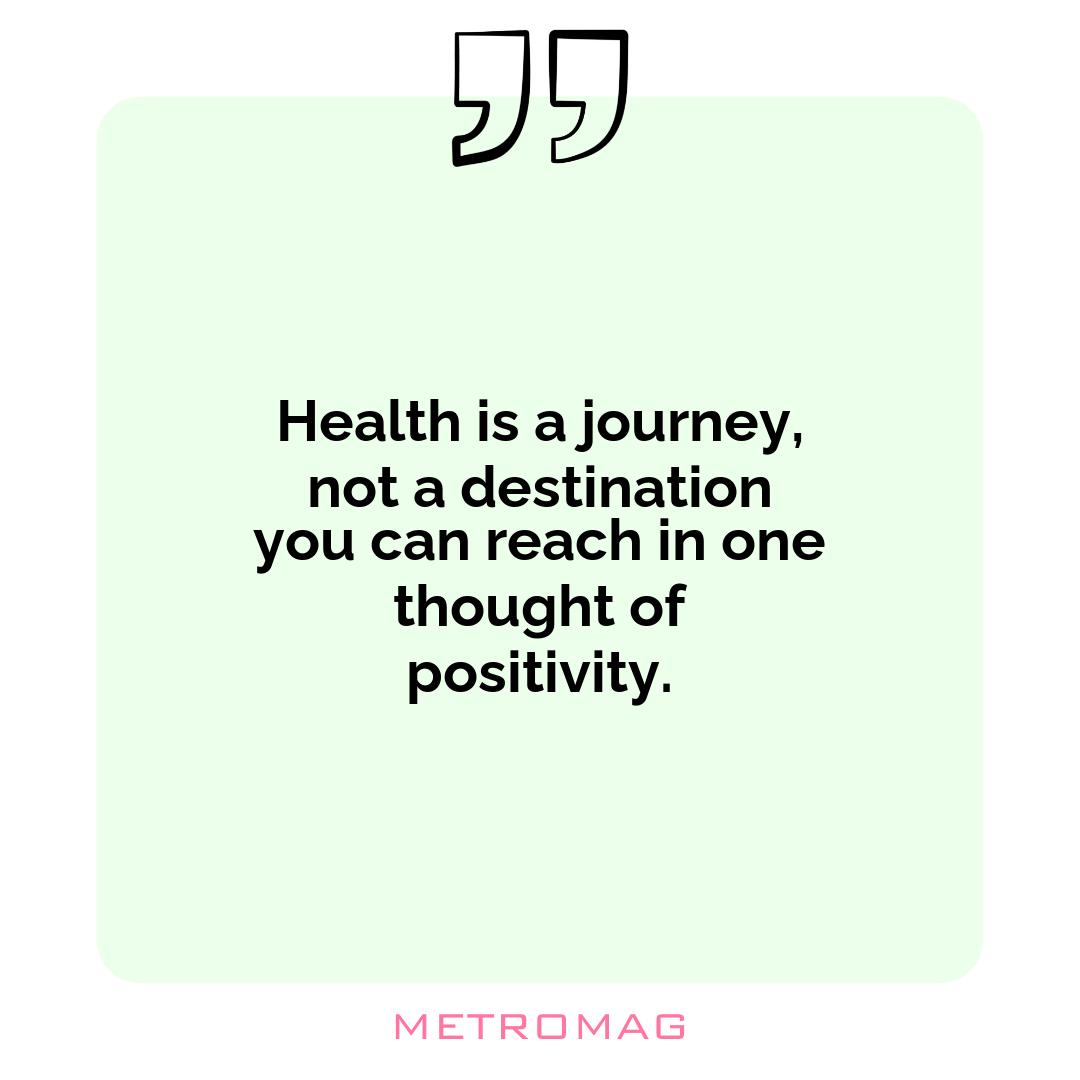 Health is a journey, not a destination you can reach in one thought of positivity.