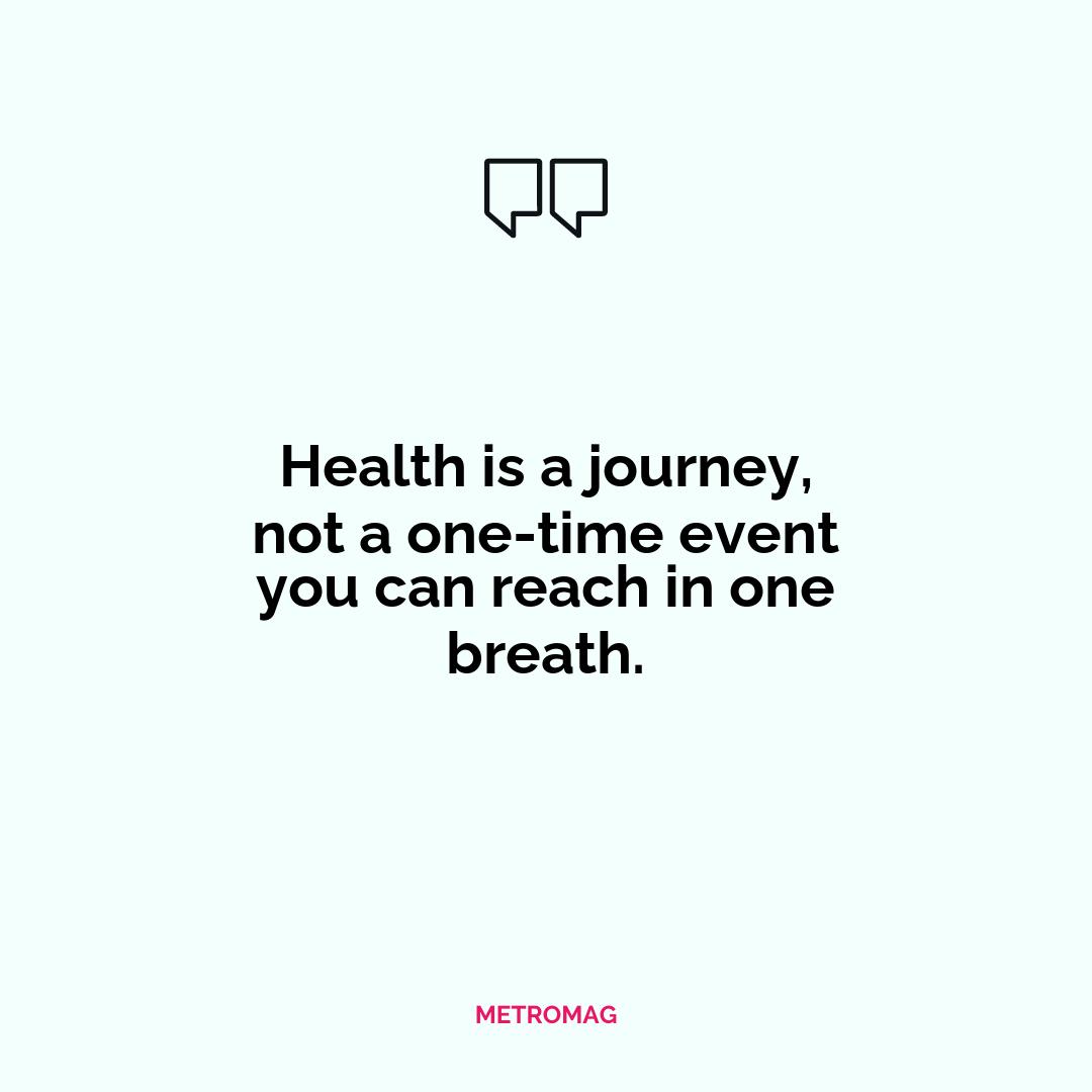 Health is a journey, not a one-time event you can reach in one breath.
