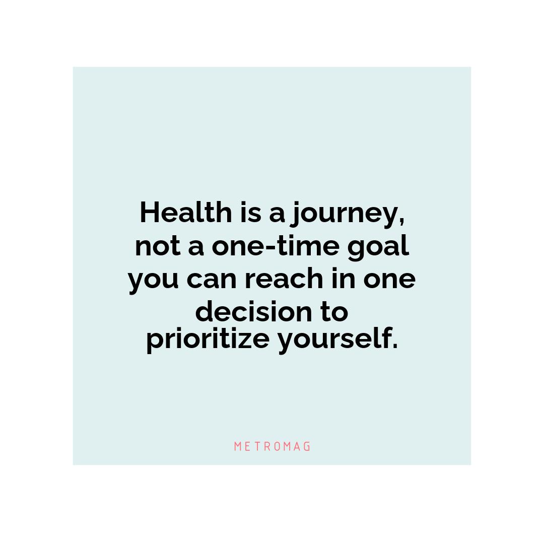 Health is a journey, not a one-time goal you can reach in one decision to prioritize yourself.