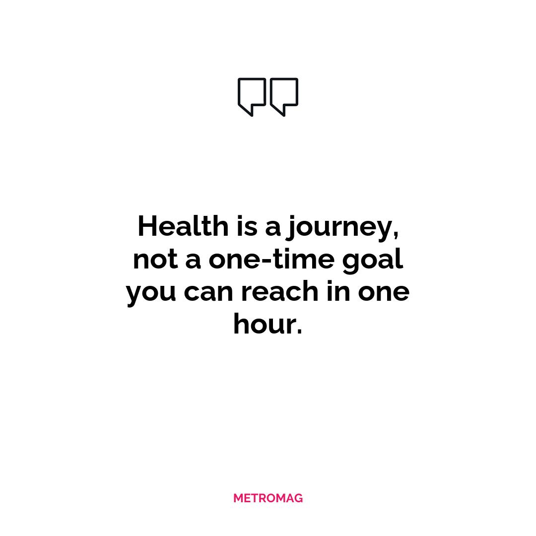 Health is a journey, not a one-time goal you can reach in one hour.
