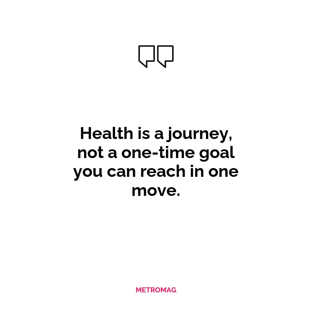 Health is a journey, not a one-time goal you can reach in one move.