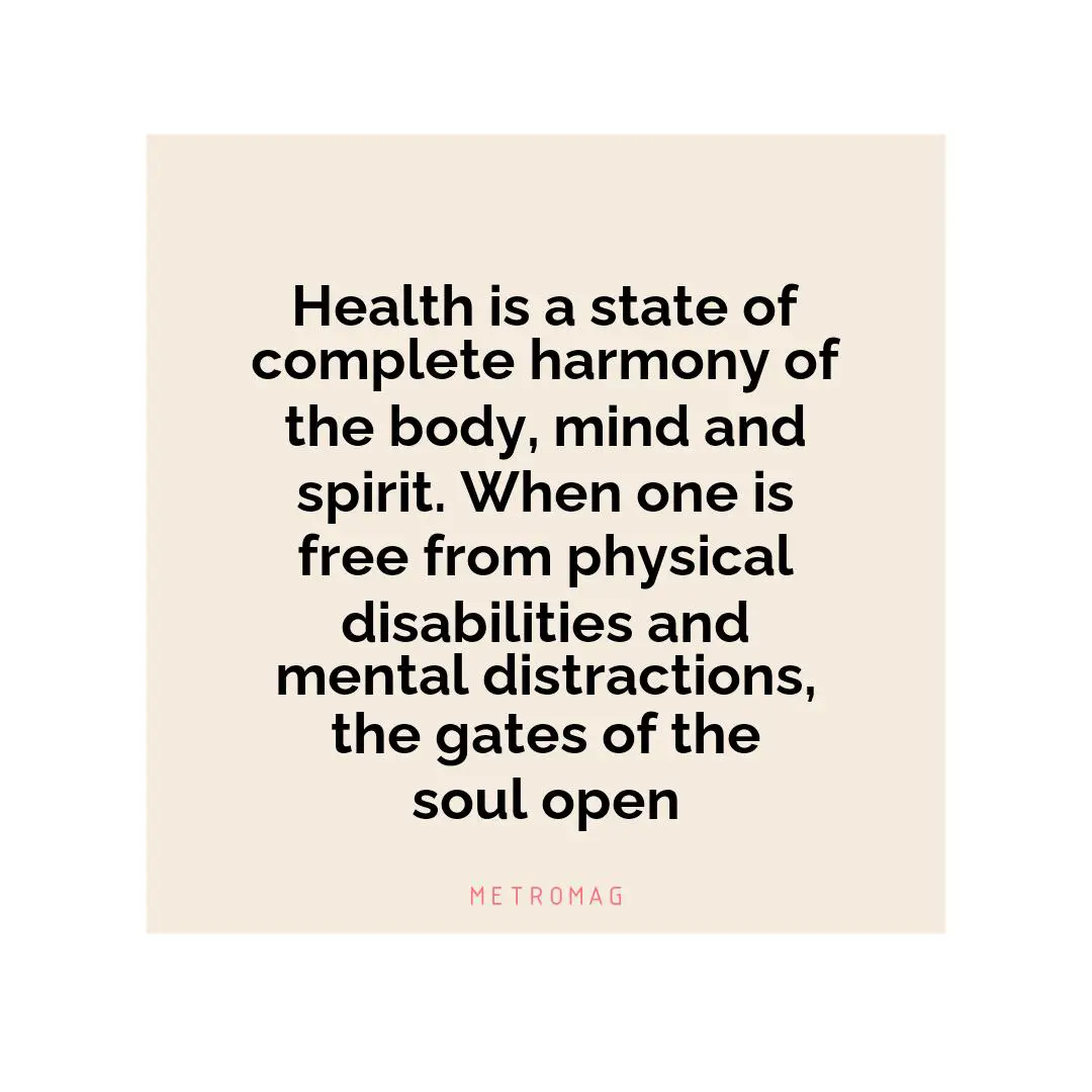 Health is a state of complete harmony of the body, mind and spirit. When one is free from physical disabilities and mental distractions, the gates of the soul open