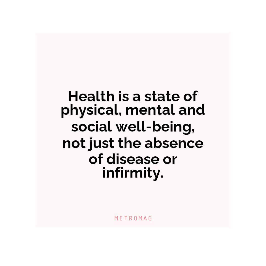Health is a state of physical, mental and social well-being, not just the absence of disease or infirmity.