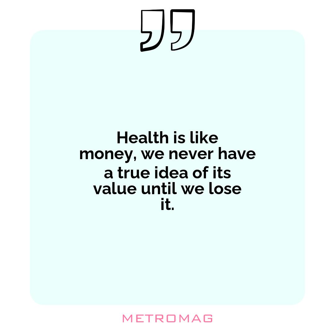 Health is like money, we never have a true idea of its value until we lose it.