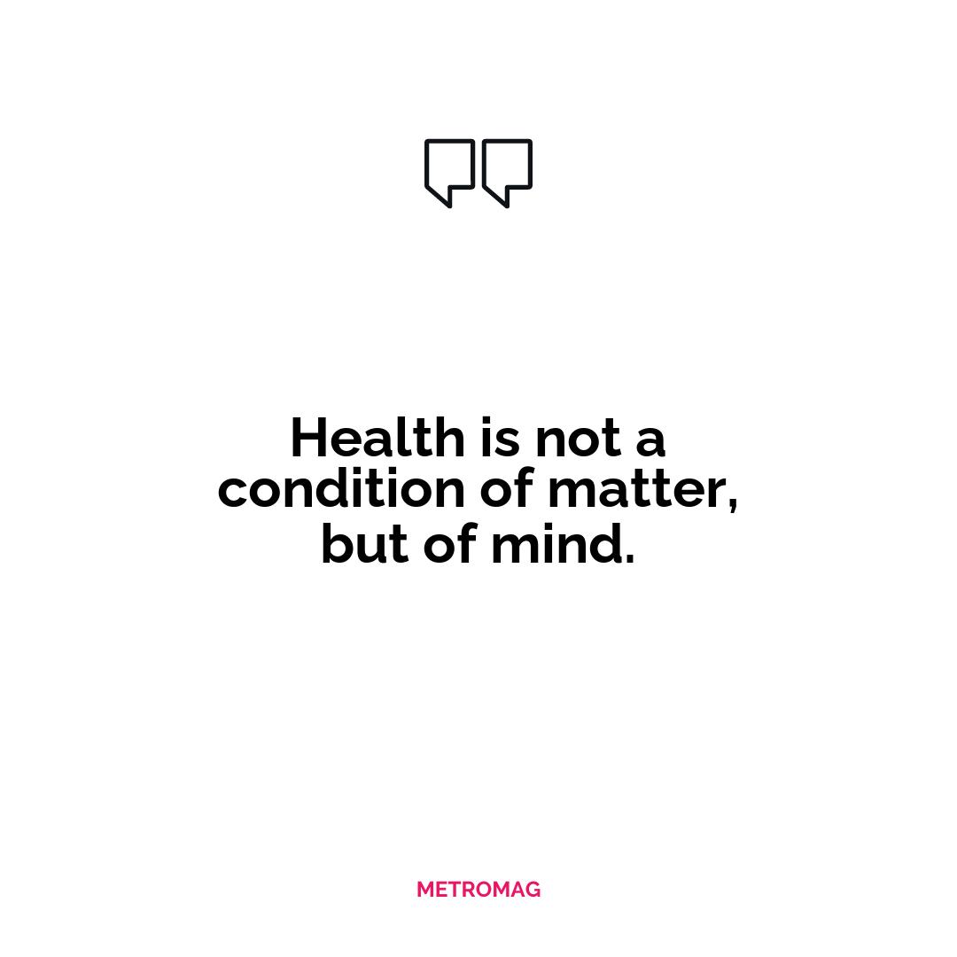 Health is not a condition of matter, but of mind.