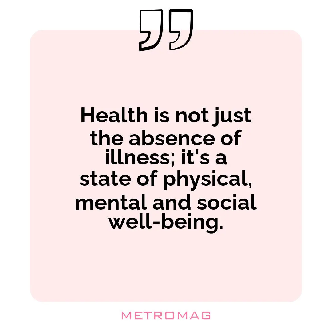 Health is not just the absence of illness; it's a state of physical, mental and social well-being.