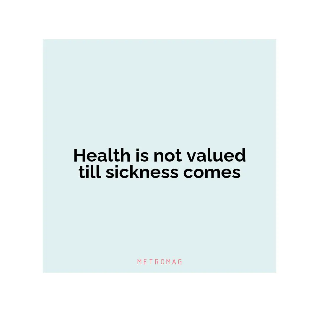 Health is not valued till sickness comes