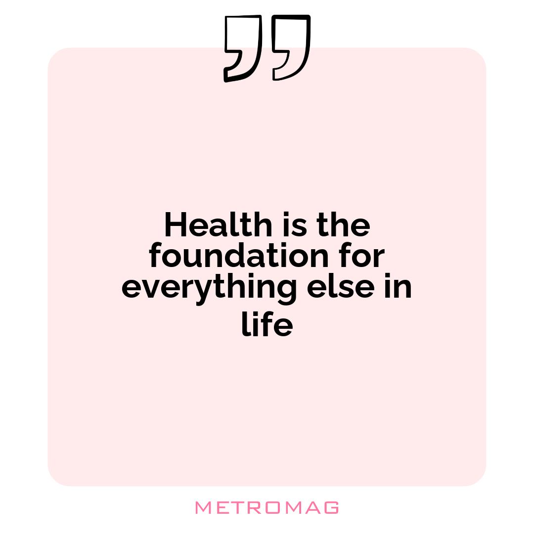 Health is the foundation for everything else in life