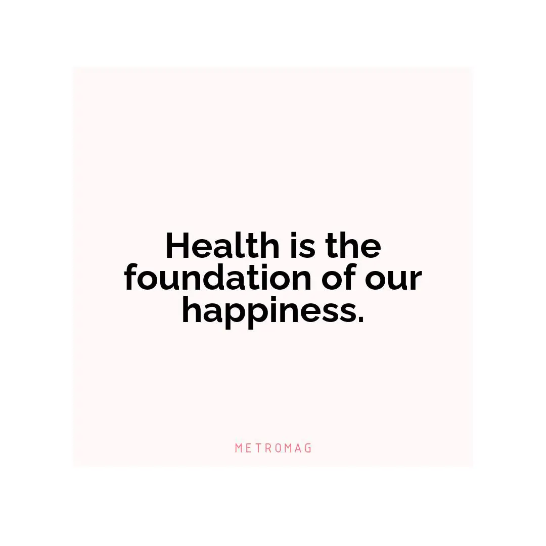 Health is the foundation of our happiness.